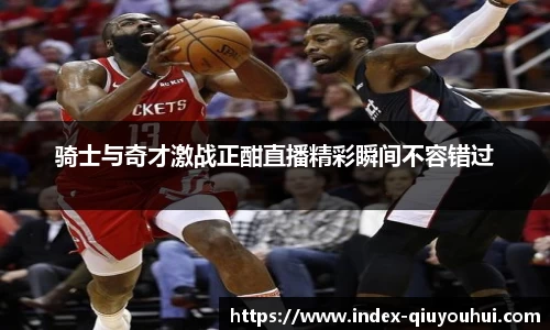骑士与奇才激战正酣直播精彩瞬间不容错过