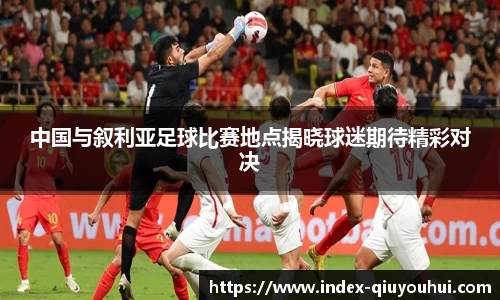 中国与叙利亚足球比赛地点揭晓球迷期待精彩对决